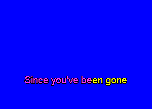 Since you've been gone
