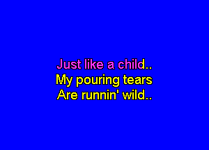 Just like a child..

My pouring tears
Are runnin' wild..