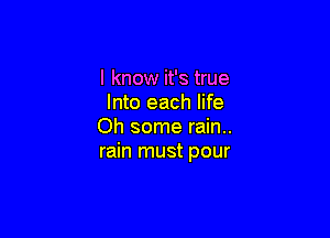 I know it's true
Into each life

Oh some rain..
rain must pour