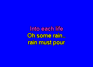 Into each life

Oh some rain..
rain must pour