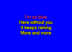 I'm so blue
Here without you

It keeps raining
More and more