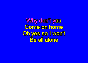 Why don't you
Come on home

Oh yes so I won't
Be all alone