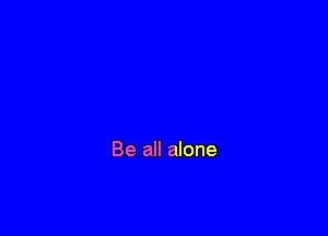Be all alone