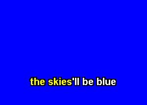the skies'll be blue