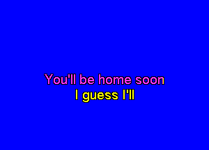 You'll be home soon
I guess I'll