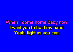 When I come home baby now

I want you to hold my hand
Yeah, tight as you can