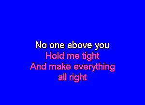 No one above you

Hold me tight
And make everything
all right