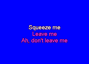 Squeeze me

Leave me
Ah, don't leave me