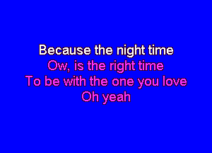 Because the night time
Ow, is the right time

To be with the one you love
Oh yeah