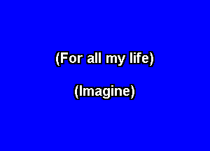 (For all my life)

(Imagine)