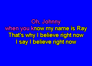 Oh, Johnny
when you know my name is Ray

That's why I believe right now
I say I believe right now