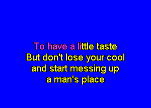 To have a little taste

But don't lose your cool
and start messing up
a man's place
