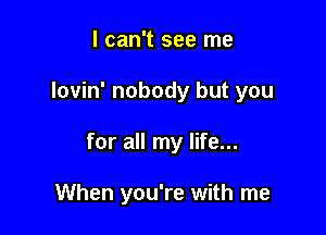 I can't see me

lovin' nobody but you

for all my life...

When you're with me