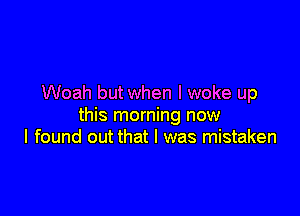 Woah but when I woke up

this morning now
I found out that I was mistaken