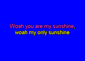 Woah you are my sunshine,

woah my only sunshine
