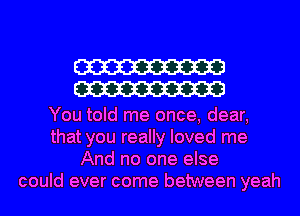 W
W

You told me once, dear,
that you really loved me
And no one else
could ever come between yeah