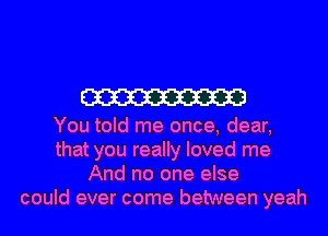 W

You told me once, dear,
that you really loved me
And no one else
could ever come between yeah