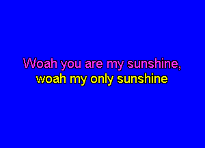 Woah you are my sunshine,

woah my only sunshine