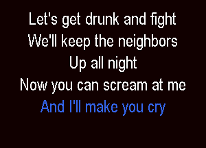Let's get drunk and fight
We'll keep the neighbors
Up all night

Now you can scream at me