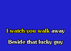 And then you say goodbye

I watch you walk away

Beside that lucky guy