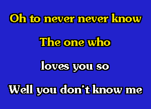 Oh to never never know
The one who
loves you so

Well you don't know me