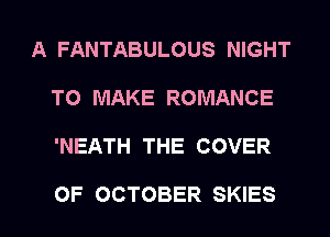 A FANTABULOUS NIGHT
TO MAKE ROMANCE

'NEATH THE COVER

OF OCTOBER SKIES l