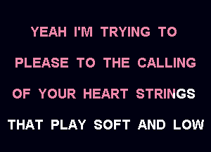 YEAH I'M TRYING TO

PLEASE TO THE CALLING

OF YOUR HEART STRINGS

THAT PLAY SOFT AND LOW
