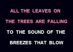 ALL THE LEAVES ON

THE TREES ARE FALLING

TO THE SOUND OF THE

BREEZES THAT BLOW