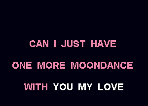 CAN I JUST HAVE

ONE MORE MOONDANCE

WITH YOU MY LOVE