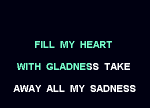 FILL MY HEART

WITH GLADNESS TAKE

AWAY ALL MY SADNESS