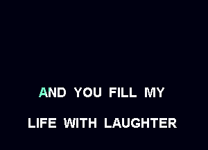 AND YOU FILL MY

LIFE WITH LAUGHTER