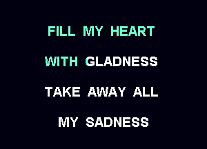 FILL MY HEART

WITH GLADNESS

TAKE AWAY ALL

MY SADNESS