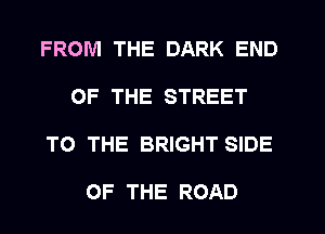 FROM THE DARK END
OF THE STREET
TO THE BRIGHT SIDE

OF THE ROAD