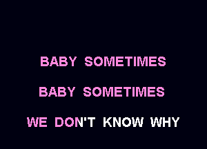 BABY SOMETIMES

BABY SOMETIMES

WE DON'T KNOW WHY