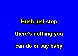 Hush just stop

there's nothing you

can do or say baby