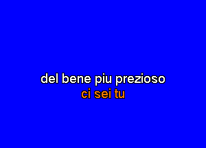 del bene piu prezioso
ci sei tu