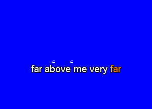 far above me very far