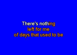 There's nothing

left for me
of days that used to be