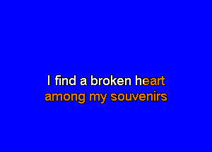 l fund a broken heart
among my souvenirs