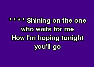 1 1 if 1k Shining on the one
who waits for me

How I'm hoping tonight
you'll go