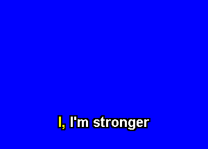 I, I'm stronger