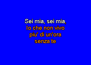 Sei mia, sei mia,
lo che non vivo

piu' di un'ora
senzate