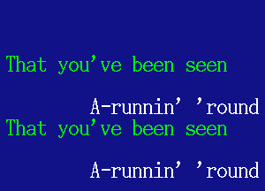 That you've been seen

A-runnine eround
That youeve been seen

A-runnine eround