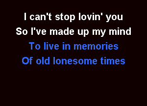 I can't stop lovin' you
So I've made up my mind