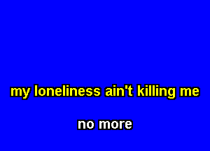 my loneliness ain't killing me

no more