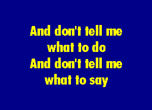 And don't Iell me
who! to do

And don't tell me
what to say