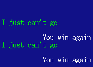 I just can t go

You win again
I just can t go

You win again