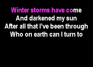 Winter storms have come
And darkened my sun

After all that We been through
Who on earth can I turn to