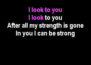 I look to you
I look to you
After all my strength is gone

In you I can be strong