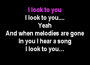 I look to you
I look to you....
Yeah

And when melodies are gone
In you I hear a song
llook to you...